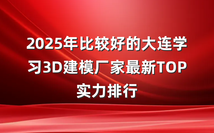 2025年比较好的大连学习3D建模厂家最新TOP实力排行