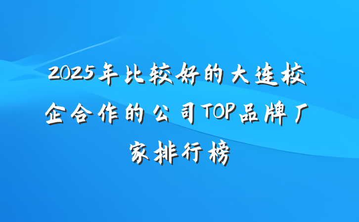 2025年比较好的大连校企合作的公司TOP品牌厂家排行榜