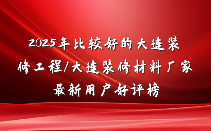 2025年比较好的大连装修工程/大连装修材料厂家最新用户好评榜