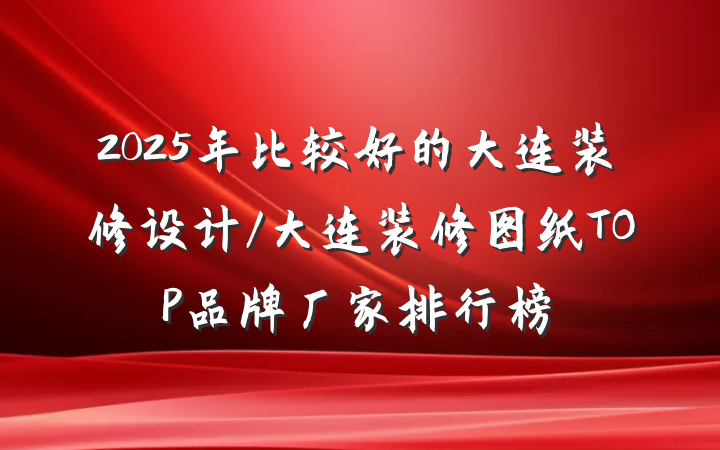 2025年比较好的大连装修设计/大连装修图纸TOP品牌厂家排行榜