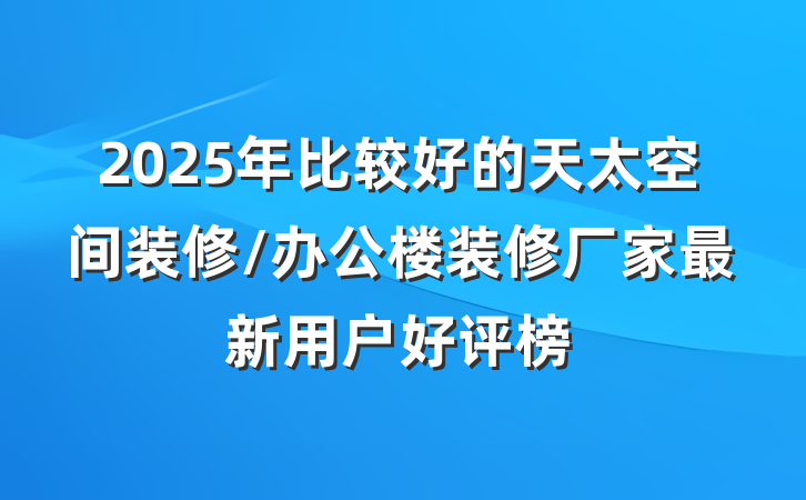 2025年比较好的天太空间装修/办公楼装修厂家最新用户好评榜