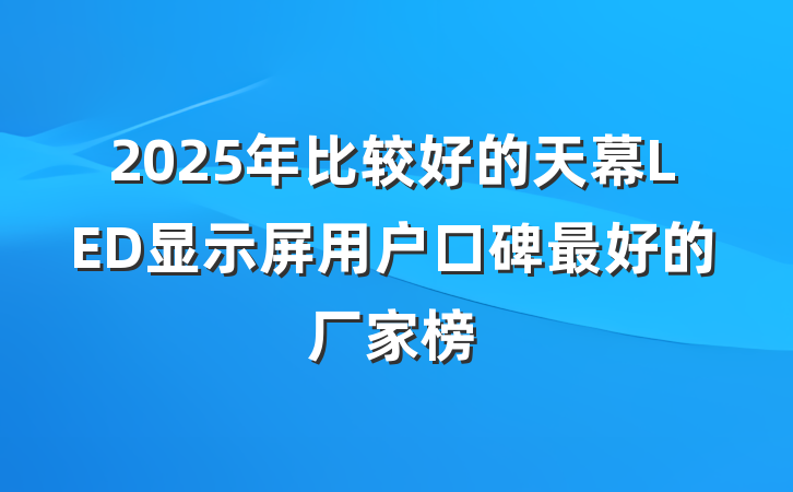 2025年比较好的天幕LED显示屏用户口碑最好的厂家榜