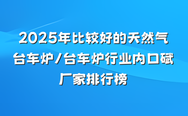 2025年比较好的天然气台车炉/台车炉行业内口碑厂家排行榜