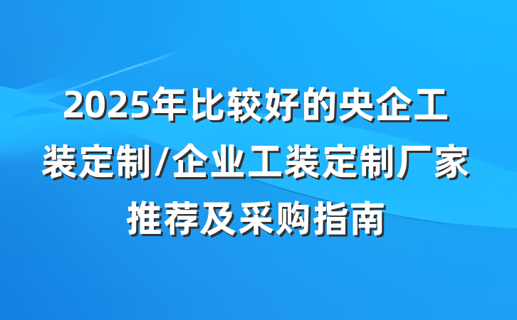 2025年比较好的央企工装定制/企业工装定制厂家推荐及采购指南