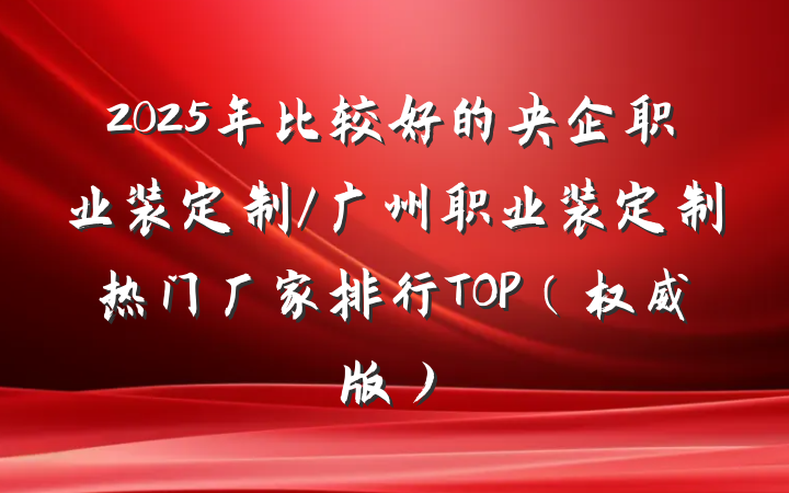 2025年比较好的央企职业装定制/广州职业装定制热门厂家排行TOP(权威版)
