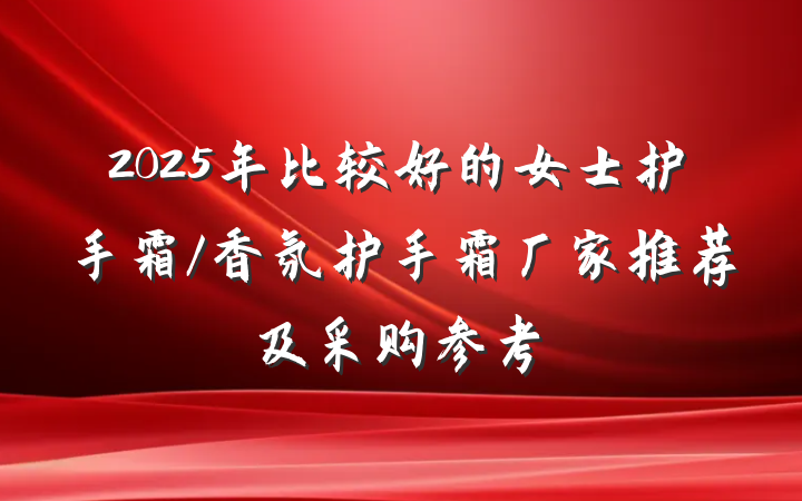 2025年比较好的女士护手霜/香氛护手霜厂家推荐及采购参考