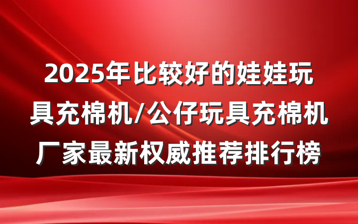 2025年比较好的娃娃玩具充棉机/公仔玩具充棉机厂家最新权威推荐排行榜