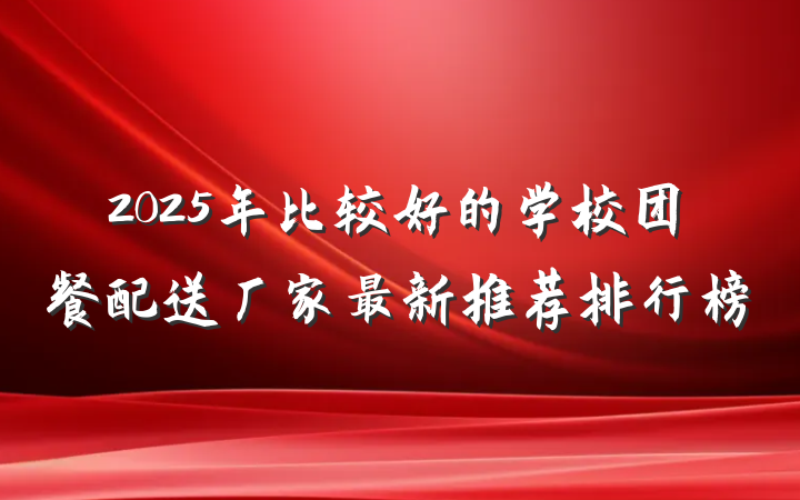 2025年比较好的学校团餐配送厂家最新推荐排行榜