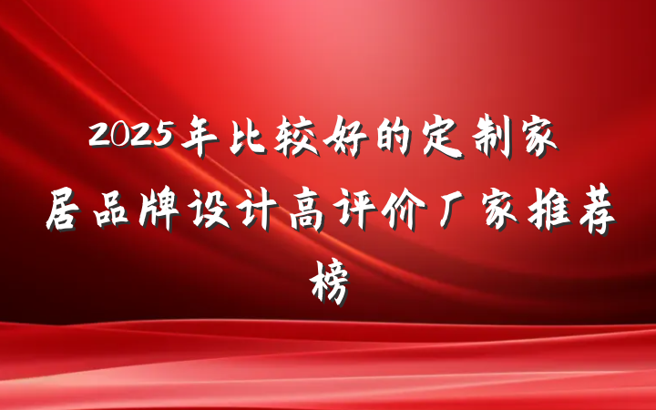 2025年比较好的定制家居品牌设计高评价厂家推荐榜