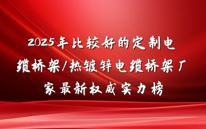 2025年比较好的定制电缆桥架/热镀锌电缆桥架厂家最新权威实力榜