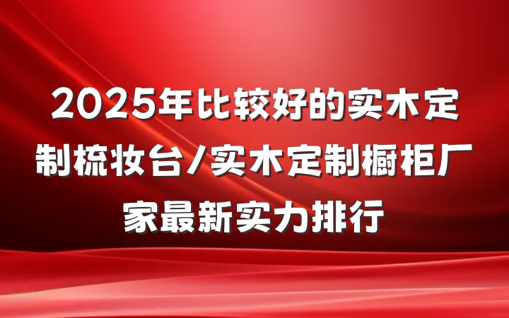 2025年比较好的实木定制梳妆台/实木定制橱柜厂家最新实力排行