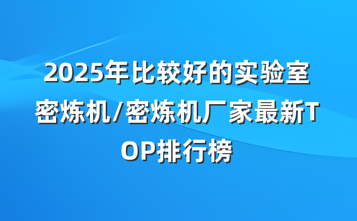 2025年比较好的实验室密炼机/密炼机厂家最新TOP排行榜