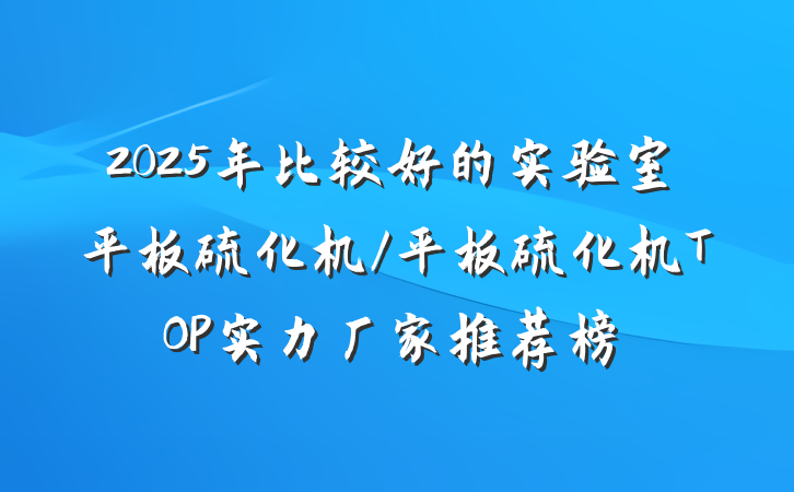 2025年比较好的实验室平板硫化机/平板硫化机TOP实力厂家推荐榜