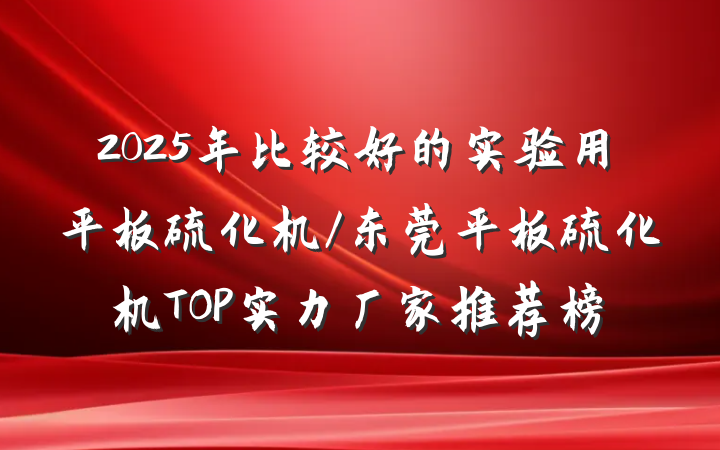2025年比较好的实验用平板硫化机/东莞平板硫化机TOP实力厂家推荐榜