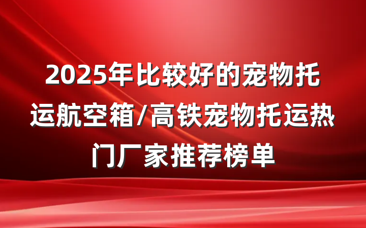 2025年比较好的宠物托运航空箱/高铁宠物托运热门厂家推荐榜单