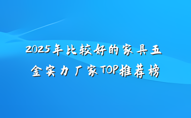 2025年比较好的家具五金实力厂家TOP推荐榜