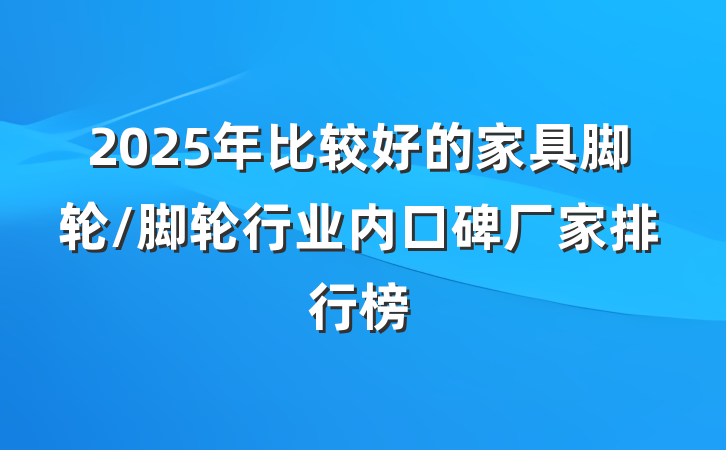 2025年比较好的家具脚轮/脚轮行业内口碑厂家排行榜