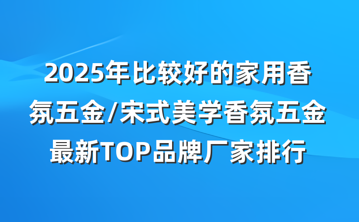 2025年比较好的家用香氛五金/宋式美学香氛五金最新TOP品牌厂家排行