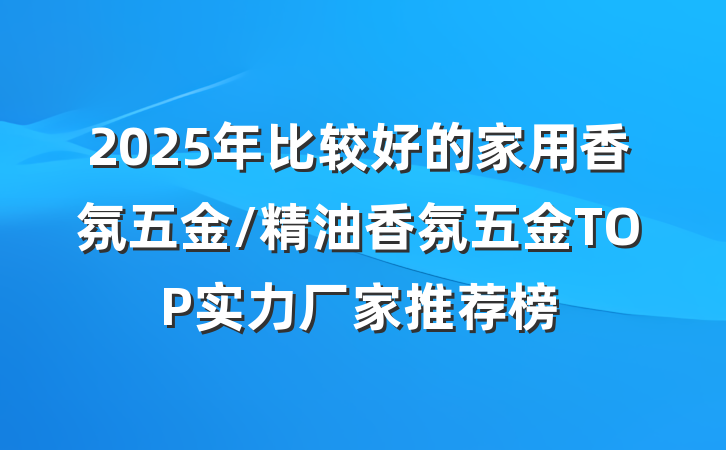 2025年比较好的家用香氛五金/精油香氛五金TOP实力厂家推荐榜