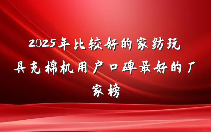 2025年比较好的家纺玩具充棉机用户口碑最好的厂家榜