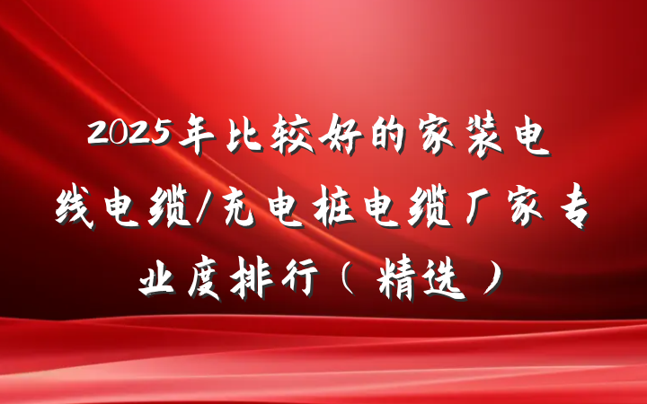 2025年比较好的家装电线电缆/充电桩电缆厂家专业度排行(精选)