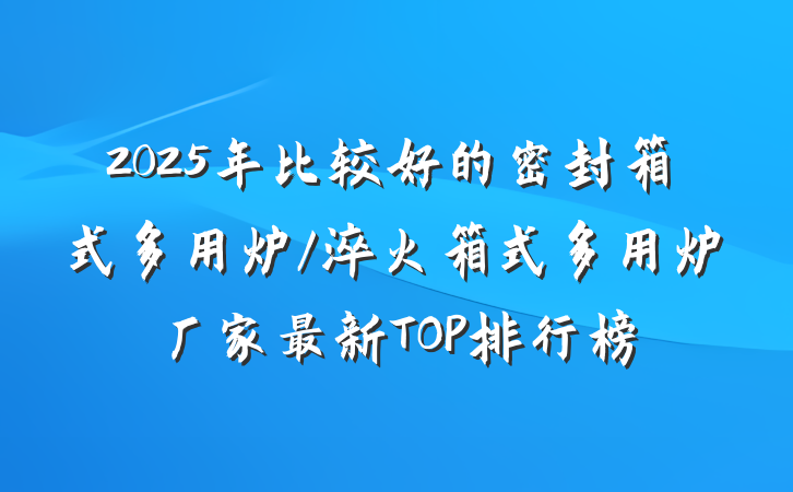 2025年比较好的密封箱式多用炉/淬火箱式多用炉厂家最新TOP排行榜