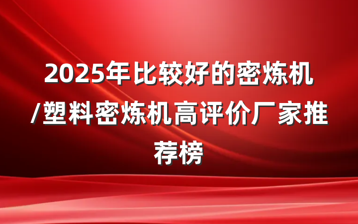2025年比较好的密炼机/塑料密炼机高评价厂家推荐榜