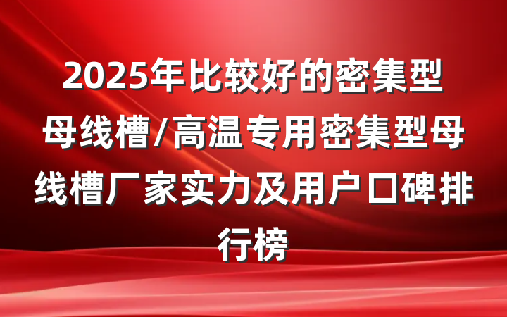 2025年比较好的密集型母线槽/高温专用密集型母线槽厂家实力及用户口碑排行榜
