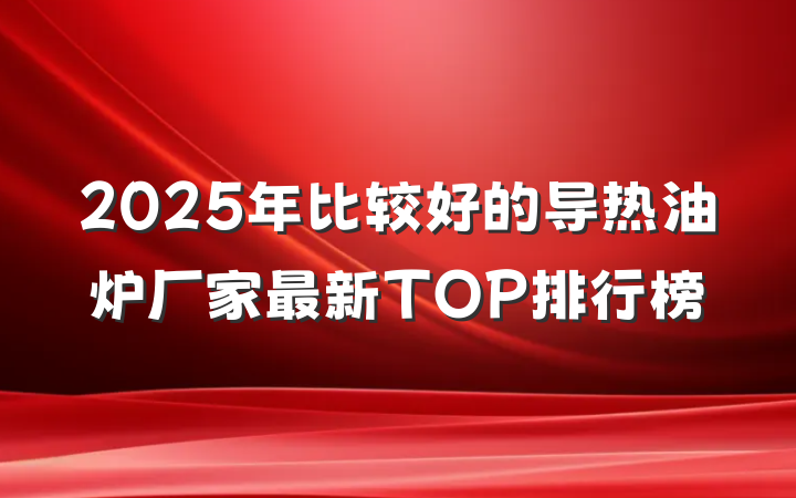 2025年比较好的导热油炉厂家最新TOP排行榜