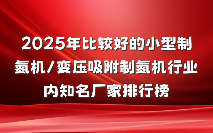 2025年比较好的小型制氮机/变压吸附制氮机行业内知名厂家排行榜