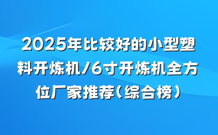 2025年比较好的小型塑料开炼机/6寸开炼机全方位厂家推荐（综合榜）