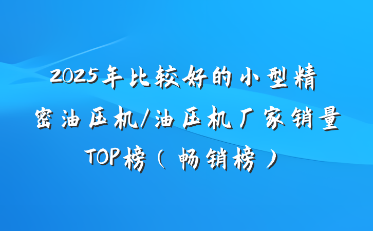 2025年比较好的小型精密油压机/油压机厂家销量TOP榜（畅销榜）