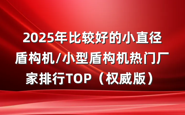 2025年比较好的小直径盾构机/小型盾构机热门厂家排行TOP（权威版）