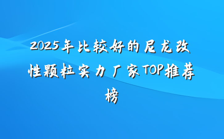 2025年比较好的尼龙改性颗粒实力厂家TOP推荐榜