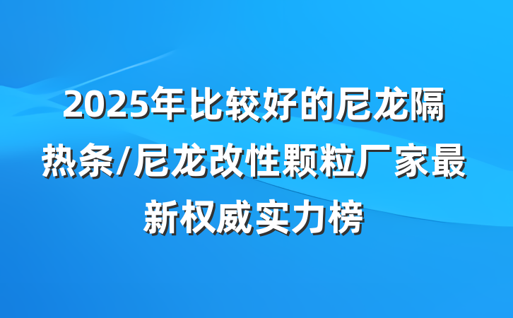 2025年比较好的尼龙隔热条/尼龙改性颗粒厂家最新权威实力榜