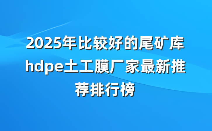 2025年比较好的尾矿库hdpe土工膜厂家最新推荐排行榜