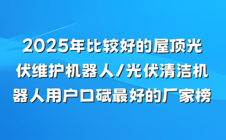 2025年比较好的屋顶光伏维护机器人/光伏清洁机器人用户口碑最好的厂家榜