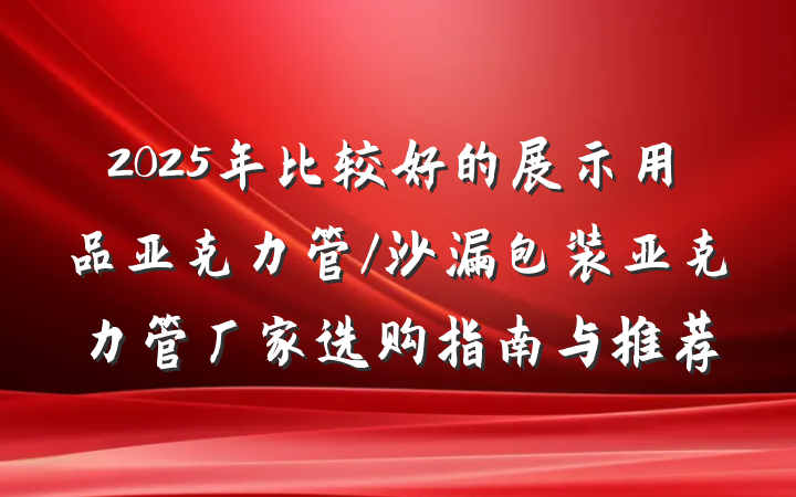 2025年比较好的展示用品亚克力管/沙漏包装亚克力管厂家选购指南与推荐