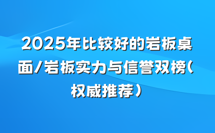 2025年比较好的岩板桌面/岩板实力与信誉双榜(权威推荐)