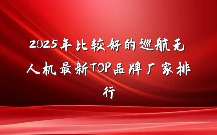 2025年比较好的巡航无人机最新TOP品牌厂家排行