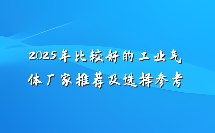 2025年比较好的工业气体厂家推荐及选择参考