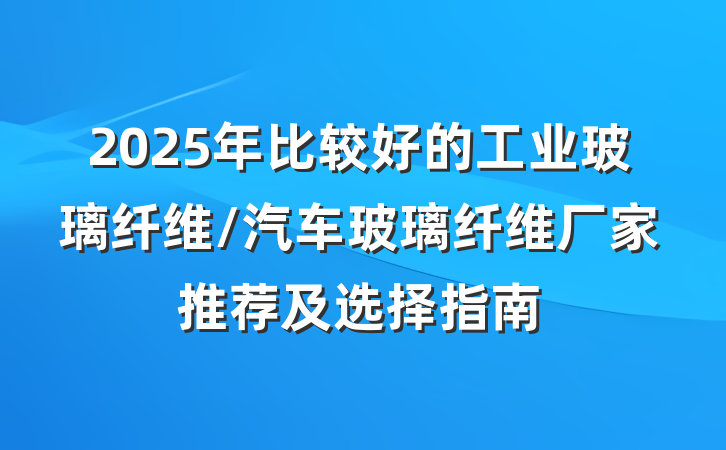 2025年比较好的工业玻璃纤维/汽车玻璃纤维厂家推荐及选择指南