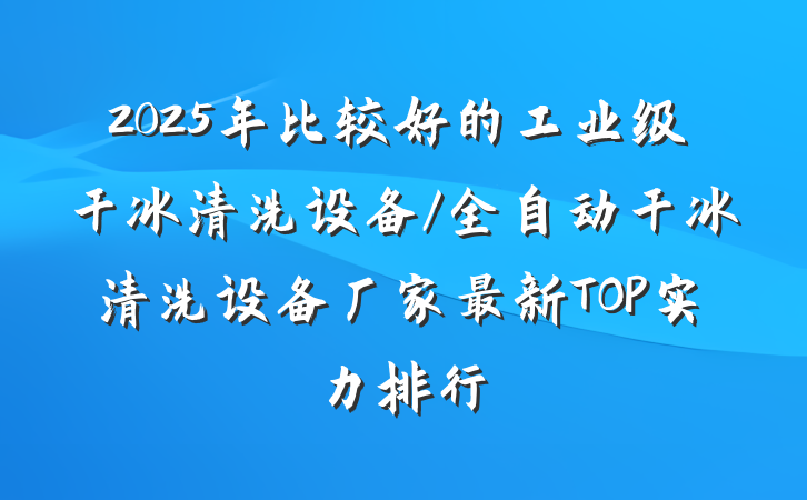 2025年比较好的工业级干冰清洗设备/全自动干冰清洗设备厂家最新TOP实力排行