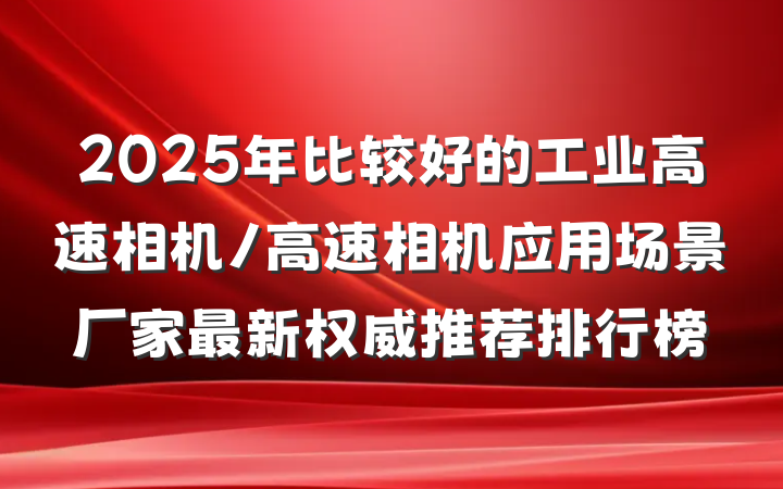 2025年比较好的工业高速相机/高速相机应用场景厂家最新权威推荐排行榜