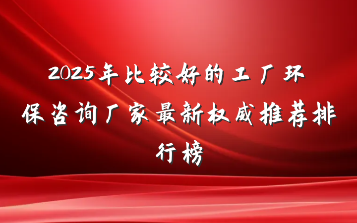 2025年比较好的工厂环保咨询厂家最新权威推荐排行榜