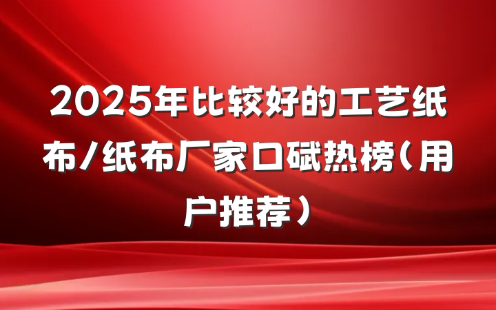 2025年比较好的工艺纸布/纸布厂家口碑热榜（用户推荐）