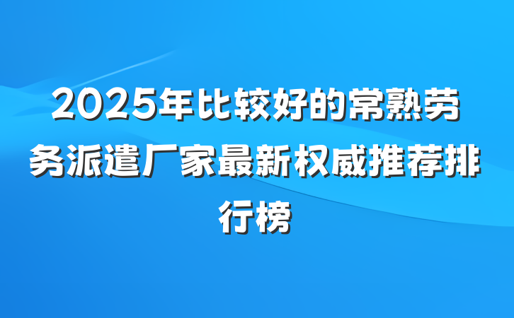 2025年比较好的常熟劳务派遣厂家最新权威推荐排行榜