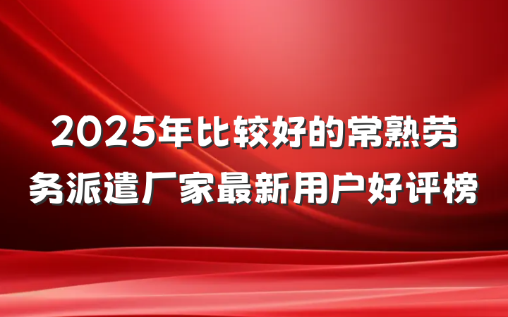 2025年比较好的常熟劳务派遣厂家最新用户好评榜