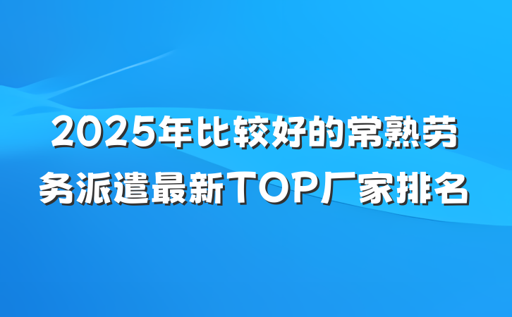 2025年比较好的常熟劳务派遣最新TOP厂家排名
