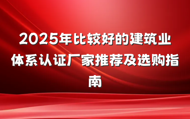 2025年比较好的建筑业体系认证厂家推荐及选购指南